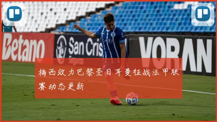 梅西效力巴黎圣日耳曼征战法甲联赛动态更新