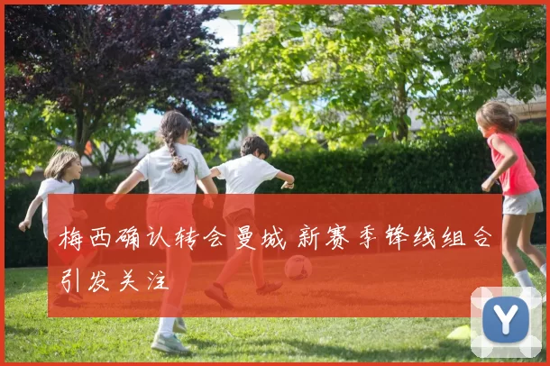 梅西确认转会曼城 新赛季锋线组合引发关注