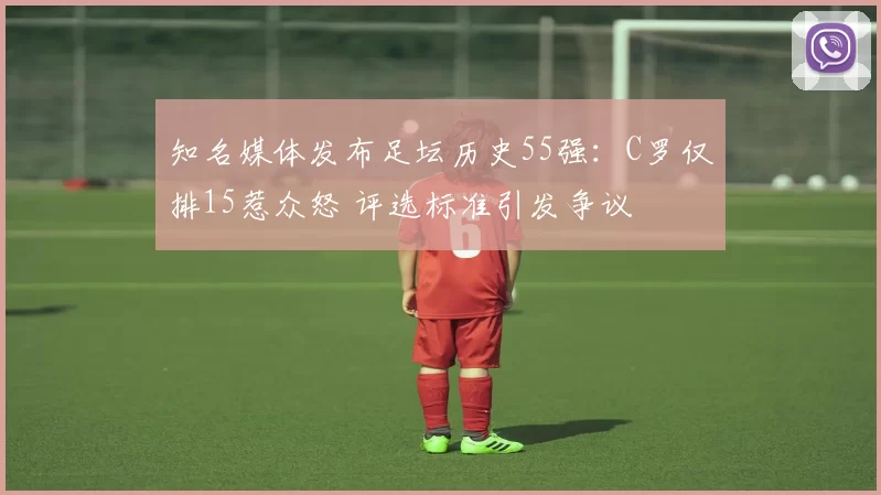 知名媒体发布足坛历史55强：C罗仅排15惹众怒 评选标准引发争议