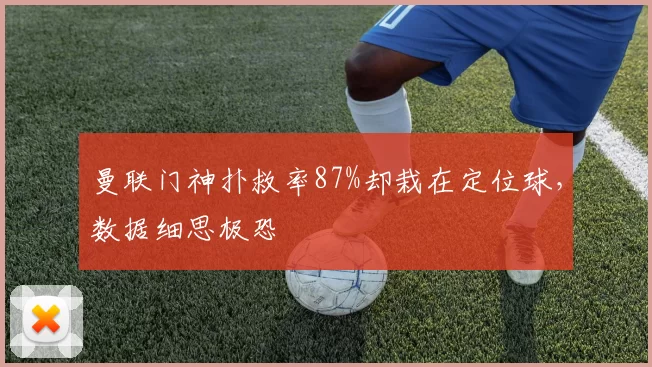 曼联门神扑救率87%却栽在定位球,数据细思极恐
