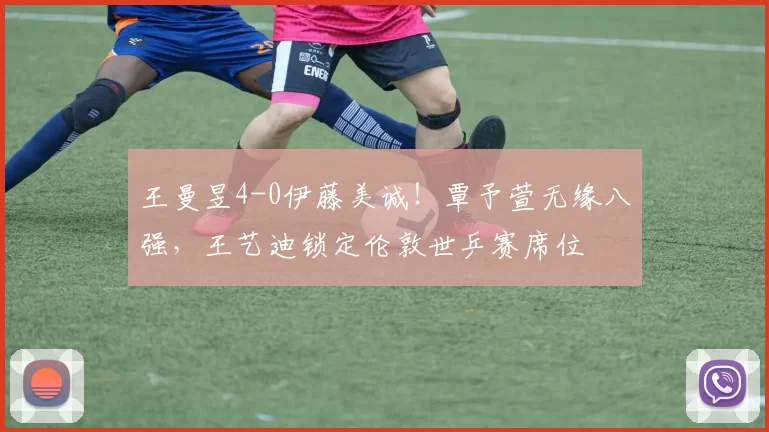王曼昱4-0伊藤美诚!覃予萱无缘八强,王艺迪锁定伦敦世乒赛席位