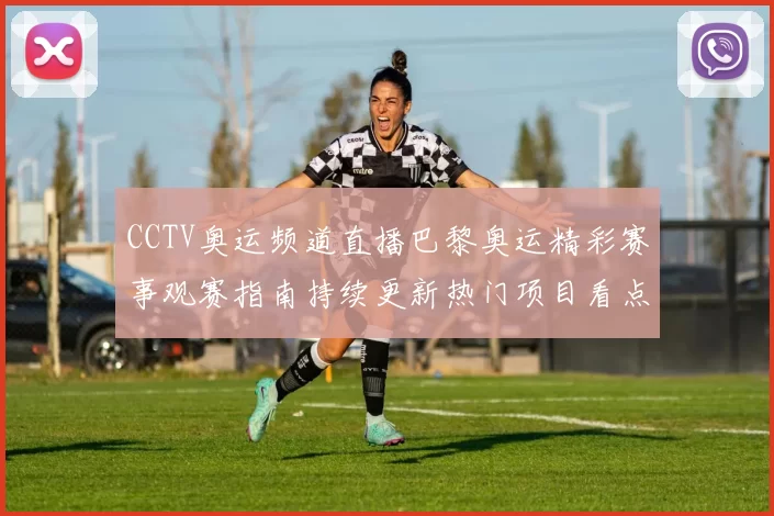 CCTV奥运频道直播巴黎奥运精彩赛事观赛指南持续更新热门项目看点