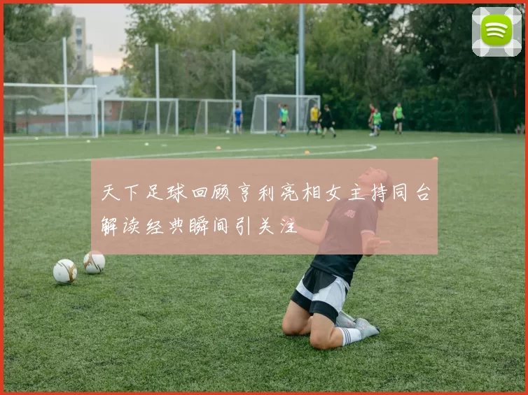 天下足球回顾亨利亮相女主持同台解读经典瞬间引关注