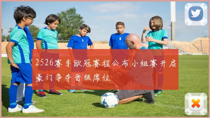 2526赛季欧冠赛程公布小组赛开启豪门争夺晋级席位