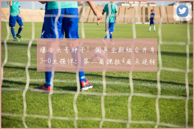 爆冷头号种子！国乒全新组合开年3-0太强悍：第二局挽救4局点逆转