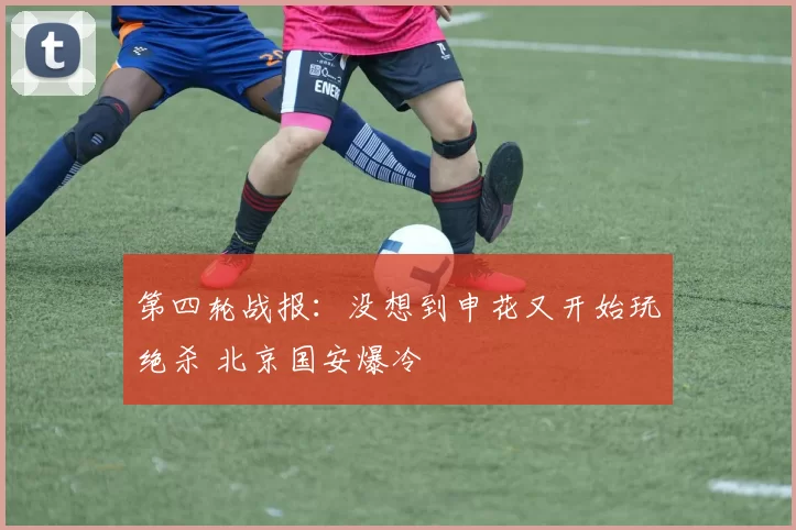 第四轮战报：没想到申花又开始玩绝杀 北京国安爆冷