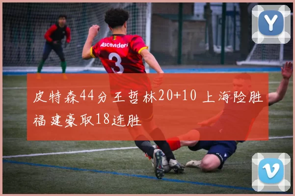 皮特森44分王哲林20+10 上海险胜福建豪取18连胜