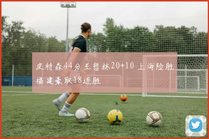 皮特森44分王哲林20+10 上海险胜福建豪取18连胜