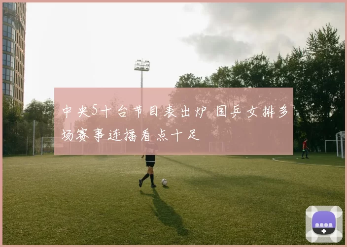 中央5十台节目表出炉 国乒女排多场赛事连播看点十足