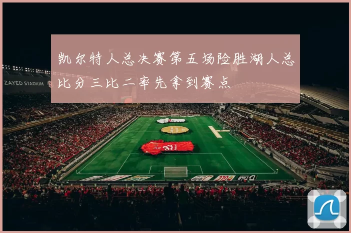 凯尔特人总决赛第五场险胜湖人总比分三比二率先拿到赛点