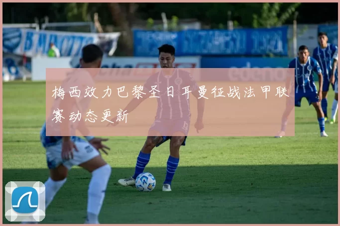 梅西效力巴黎圣日耳曼征战法甲联赛动态更新