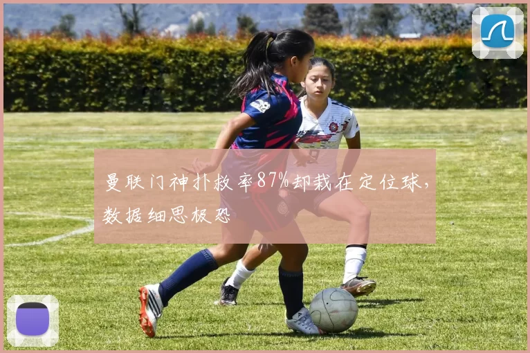 曼联门神扑救率87%却栽在定位球,数据细思极恐