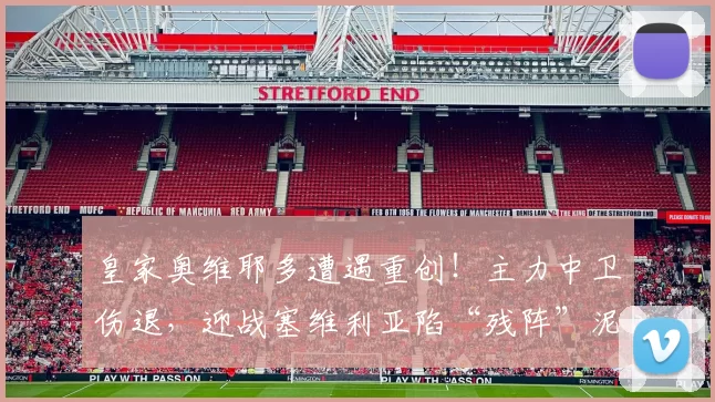 皇家奥维耶多遭遇重创!主力中卫伤退,迎战塞维利亚陷“残阵”泥潭