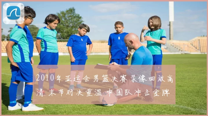 2010年亚运会男篮决赛录像回放高清 末节对决重温 中国队冲击金牌看点足