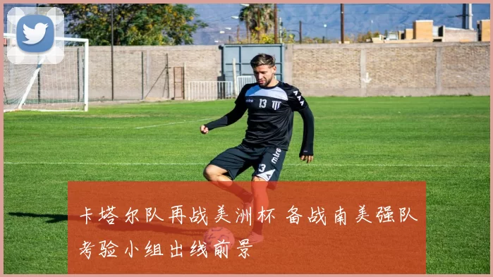 卡塔尔队再战美洲杯 备战南美强队考验小组出线前景