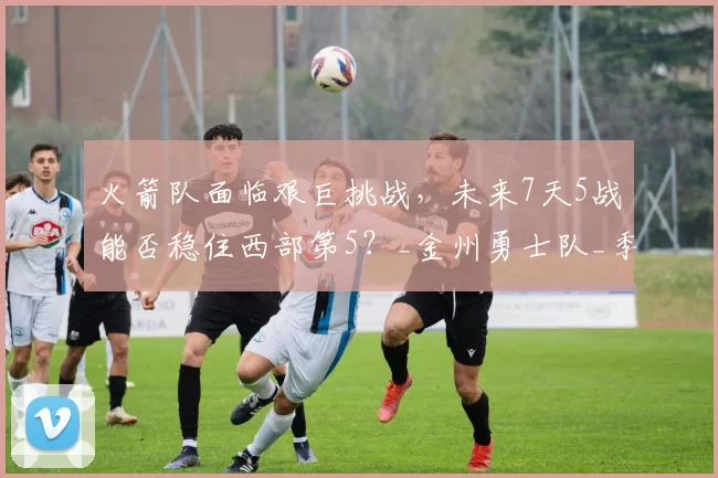 火箭队面临艰巨挑战,未来7天5战能否稳住西部第5?_金州勇士队_季后赛_孟菲斯灰熊队