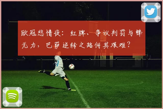 欧冠悲情夜:红牌、争议判罚与锋无力,巴萨逆转之路何其艰难?
