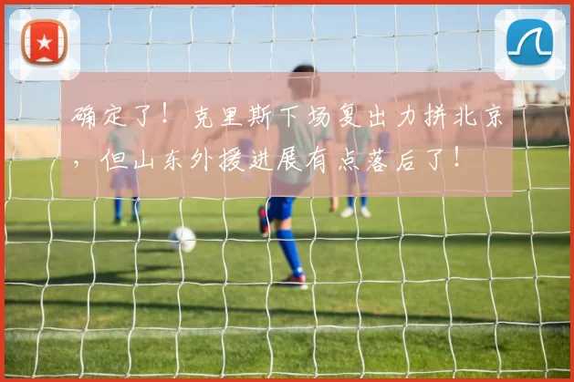 确定了！克里斯下场复出力拼北京，但山东外援进展有点落后了！