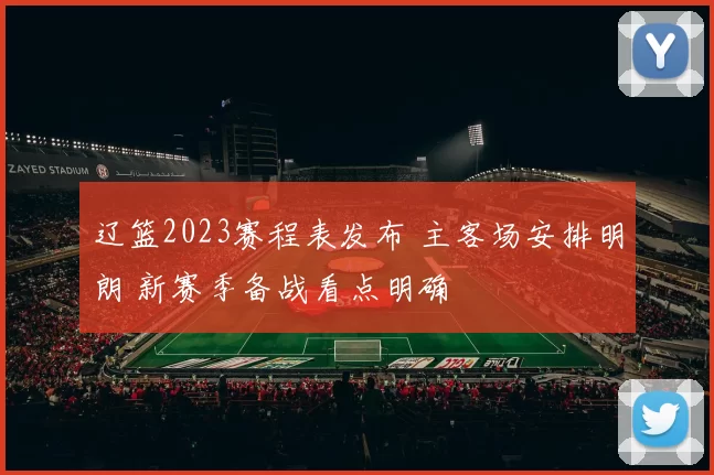 辽篮2023赛程表发布 主客场安排明朗 新赛季备战看点明确