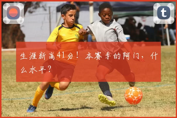 生涯新高41分！本赛季的阿门，什么水平？