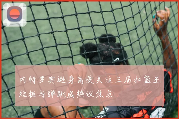 内特罗宾逊身高受关注三届扣篮王短板与弹跳成热议焦点