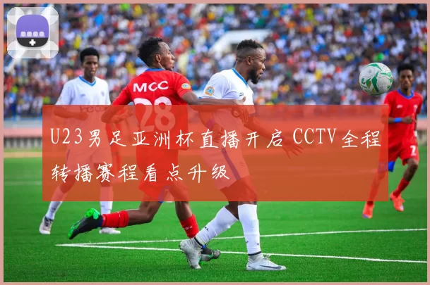 U23男足亚洲杯直播开启 CCTV全程转播赛程看点升级