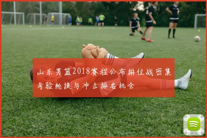 山东男篮2018赛程公布排位战密集考验轮换与冲击排名机会