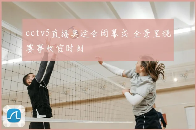 cctv5直播奥运会闭幕式 全景呈现赛事收官时刻