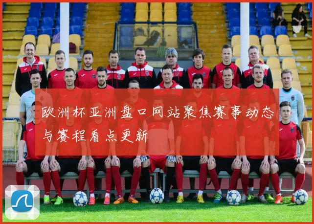 欧洲杯亚洲盘口网站聚焦赛事动态与赛程看点更新