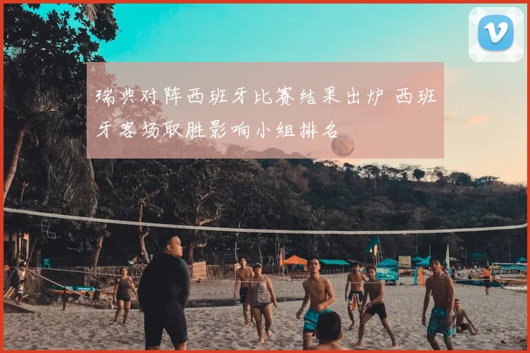 瑞典对阵西班牙比赛结果出炉 西班牙客场取胜影响小组排名