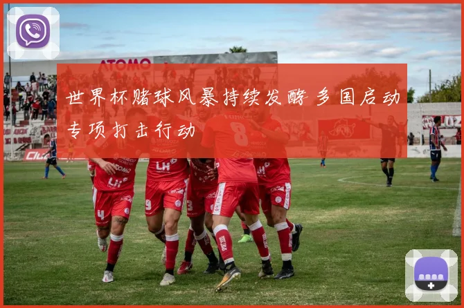 世界杯赌球风暴持续发酵 多国启动专项打击行动