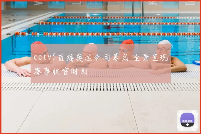 cctv5直播奥运会闭幕式 全景呈现赛事收官时刻