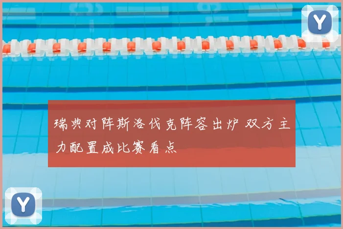 瑞典对阵斯洛伐克阵容出炉 双方主力配置成比赛看点
