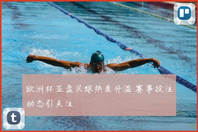 欧洲杯亚盘买球热度升温 赛事投注动态引关注