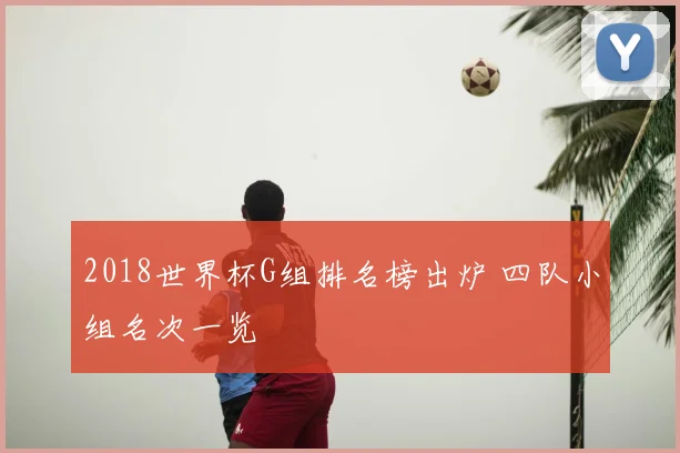 2018世界杯G组排名榜出炉 四队小组名次一览