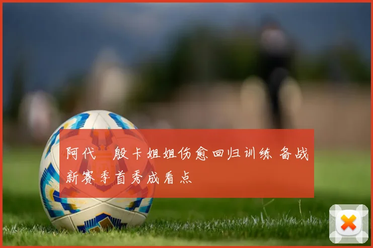 阿代琇殷卡姐姐伤愈回归训练 备战新赛季首秀成看点