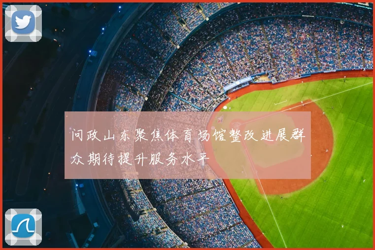 问政山东聚焦体育场馆整改进展群众期待提升服务水平