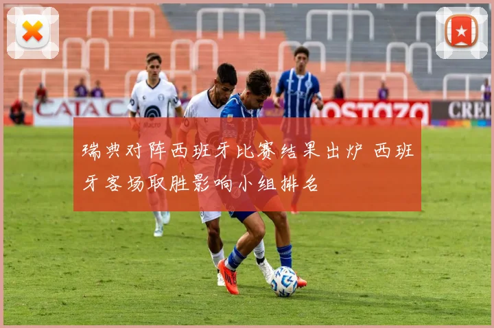 瑞典对阵西班牙比赛结果出炉 西班牙客场取胜影响小组排名