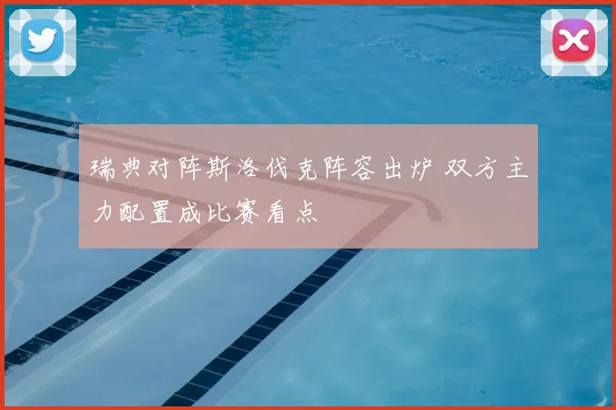 瑞典对阵斯洛伐克阵容出炉 双方主力配置成比赛看点