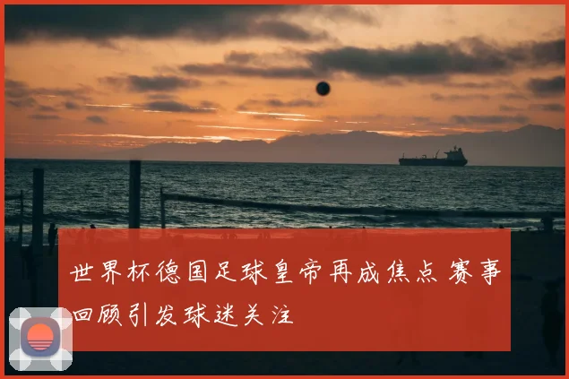 世界杯德国足球皇帝再成焦点 赛事回顾引发球迷关注