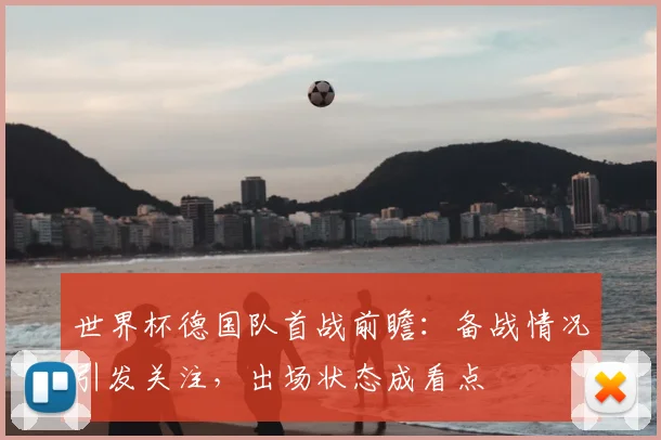 世界杯德国队首战前瞻:备战情况引发关注,出场状态成看点