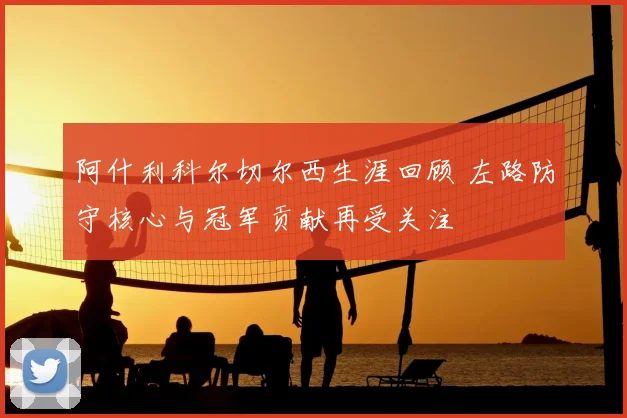 阿什利科尔切尔西生涯回顾 左路防守核心与冠军贡献再受关注