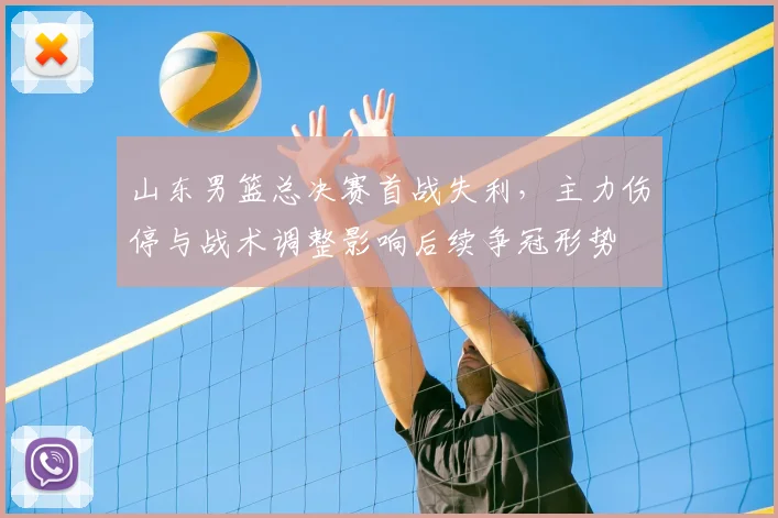 山东男篮总决赛首战失利，主力伤停与战术调整影响后续争冠形势