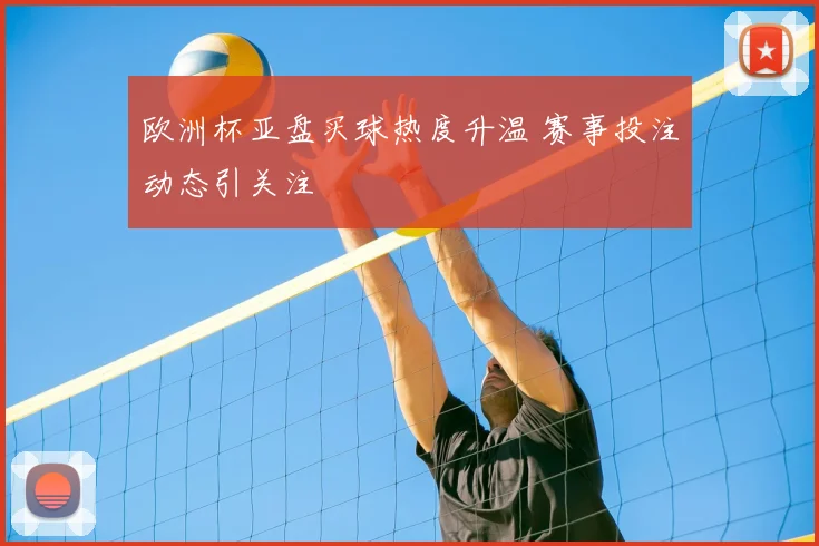 欧洲杯亚盘买球热度升温 赛事投注动态引关注
